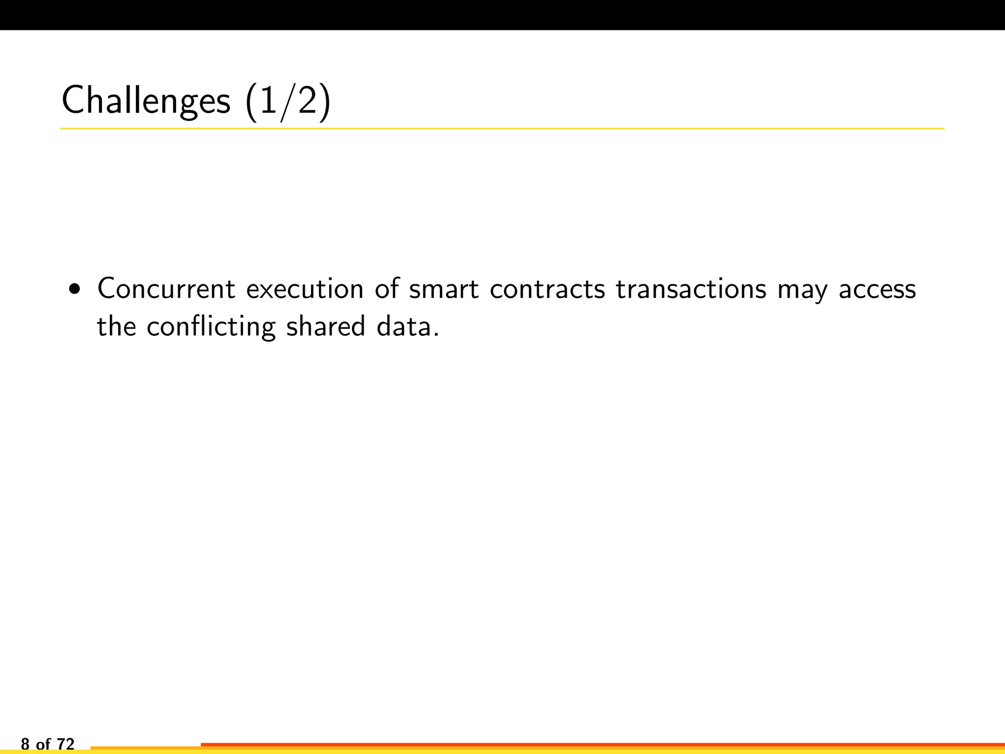 Challenges (1/2)
• Concurrent execution of smart contracts transactions may access
the conﬂicting shared data.
8 of 72
 
