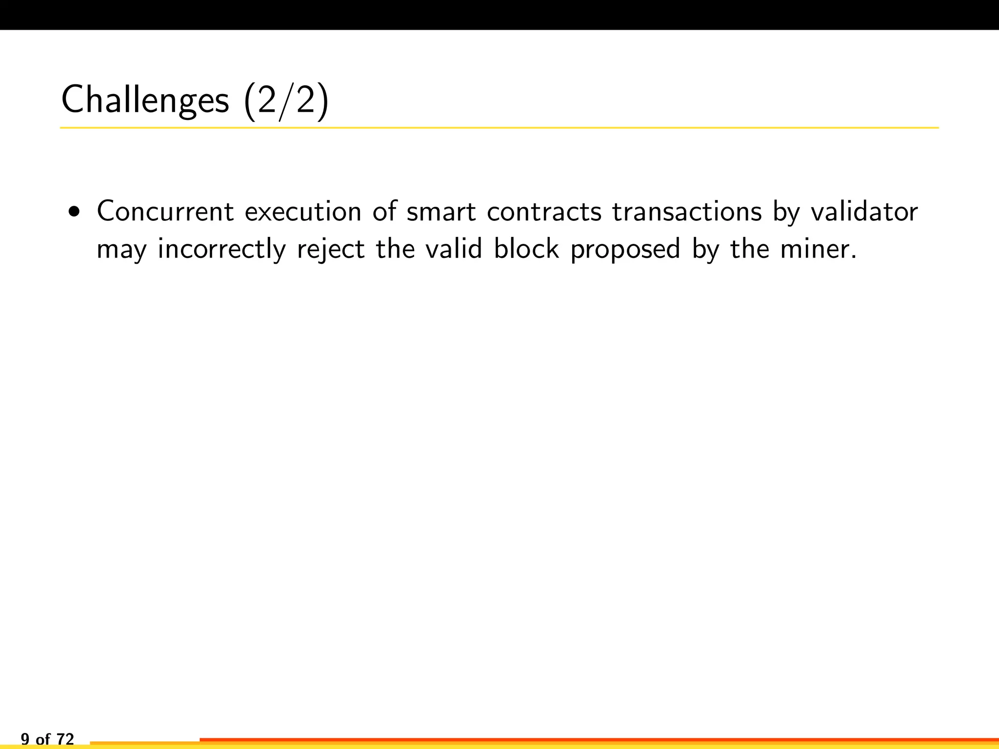 Challenges (2/2)
• Concurrent execution of smart contracts transactions by validator
may incorrectly reject the valid block proposed by the miner.
9 of 72
 