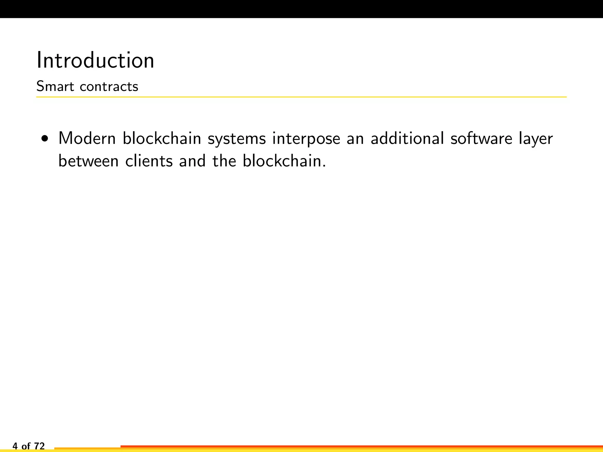 Introduction
Smart contracts
• Modern blockchain systems interpose an additional software layer
between clients and the blockchain.
4 of 72
 