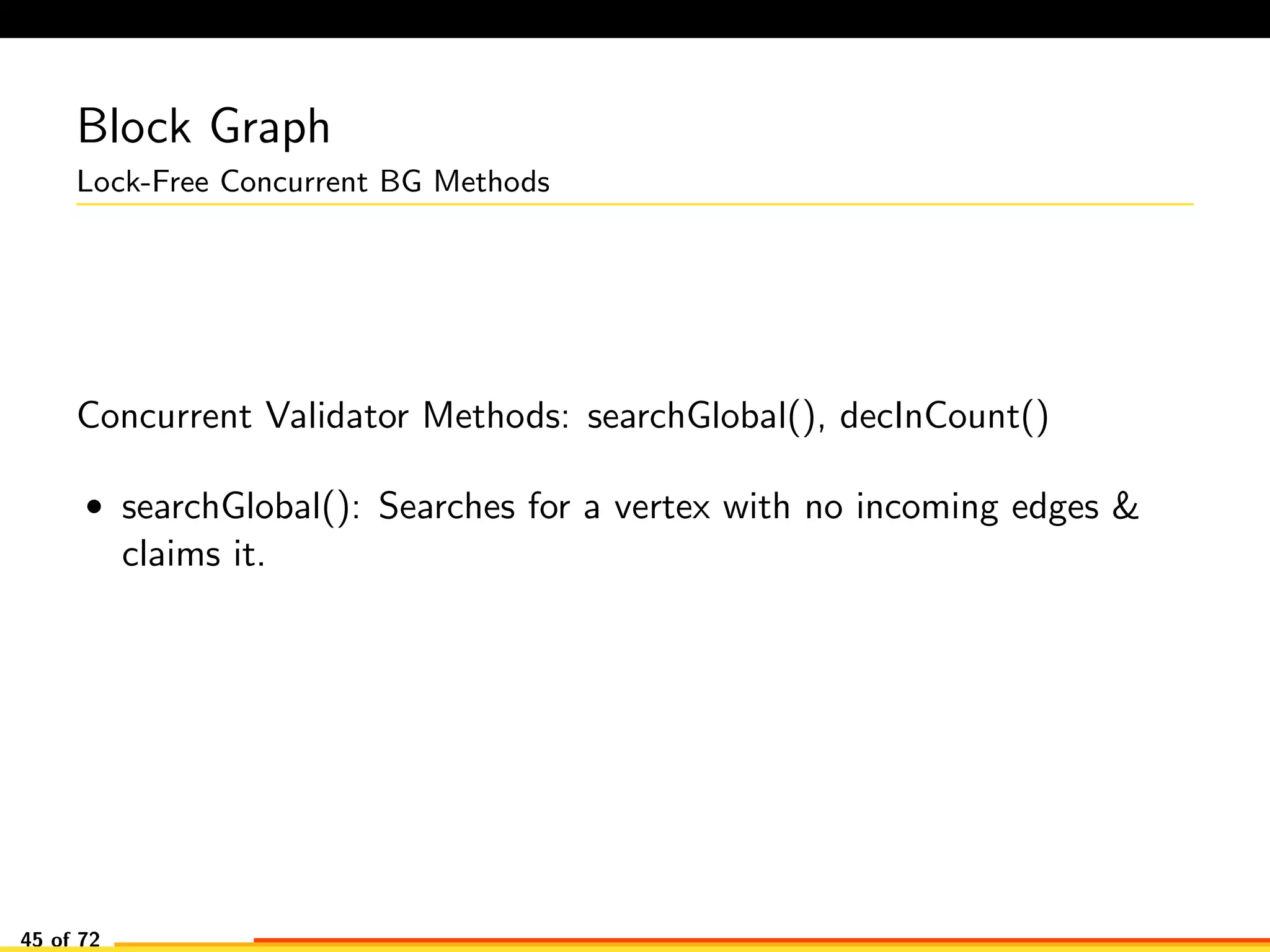 Block Graph
Lock-Free Concurrent BG Methods
Concurrent Validator Methods: searchGlobal(), decInCount()
• searchGlobal(): Searches for a vertex with no incoming edges &
claims it.
45 of 72
 