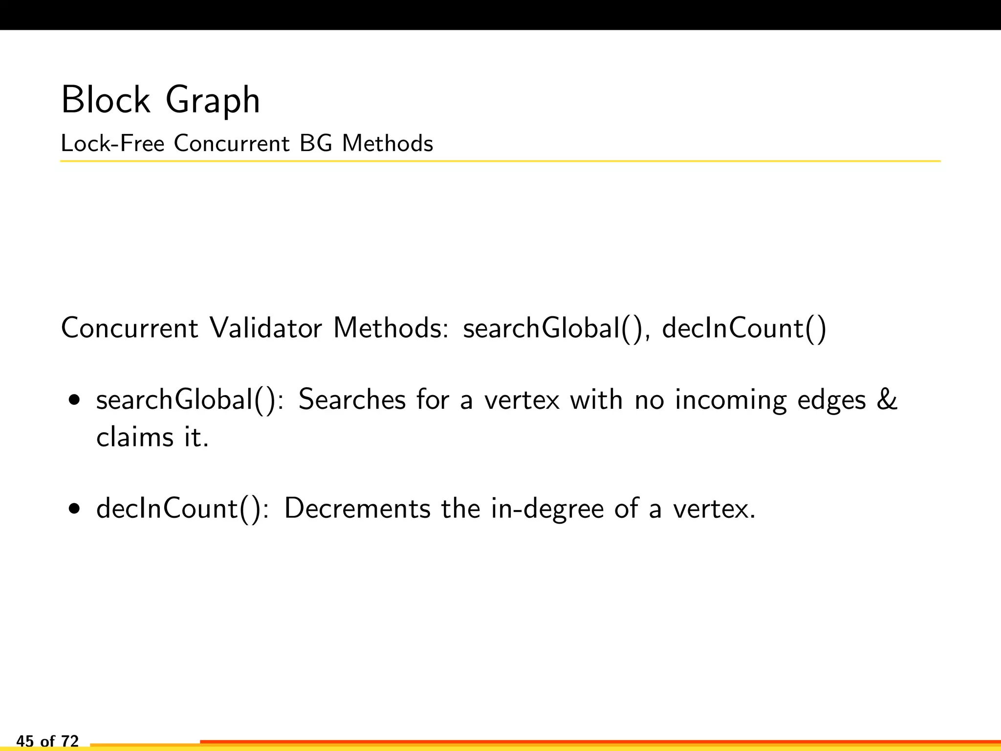 Block Graph
Lock-Free Concurrent BG Methods
Concurrent Validator Methods: searchGlobal(), decInCount()
• searchGlobal(): Searches for a vertex with no incoming edges &
claims it.
• decInCount(): Decrements the in-degree of a vertex.
45 of 72
 