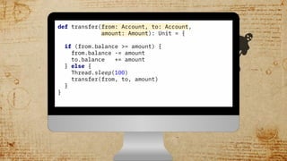 def transfer(from: Account, to: Account,
amount: Amount) = {
if (from.balance >= amount) {
from.balance -= amount
to.balan...