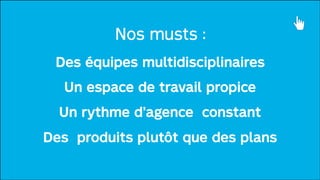 Nos musts :
Des équipes multidisciplinaires
Un espace de travail propice
Un rythme d’agence constant
Des produits plutôt que des plans

 