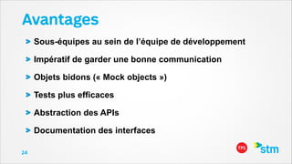 Avantages
Sous-équipes au sein de l’équipe de développement
Impératif de garder une bonne communication
Objets bidons (« Mock objects »)
Tests plus efficaces
Abstraction des APIs
Documentation des interfaces
24

 