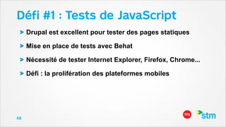 Déﬁ #1 : Tests de JavaScript
Drupal est excellent pour tester des pages statiques
Mise en place de tests avec Behat
Nécessité de tester Internet Explorer, Firefox, Chrome...
Défi : la prolifération des plateformes mobiles

48

 