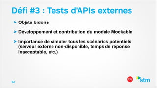 Déﬁ #3 : Tests d’APIs externes
Objets bidons
Développement et contribution du module Mockable
Importance de simuler tous les scénarios potentiels
(serveur externe non-disponible, temps de réponse
inacceptable, etc.)

52

 