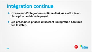 Intégration continue
Un serveur d’intégration continue Jenkins a été mis en
place plus tard dans le projet.
Les prochaines phases utiliseront l’intégration continue
dès le début.

54

 