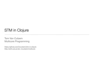 STM in Clojure
Tom Van Cutsem
Multicore Programming

https://github.com/tvcutsem/stm-in-clojure
http://soft.vub.ac.be/~tvcutsem/multicore
 