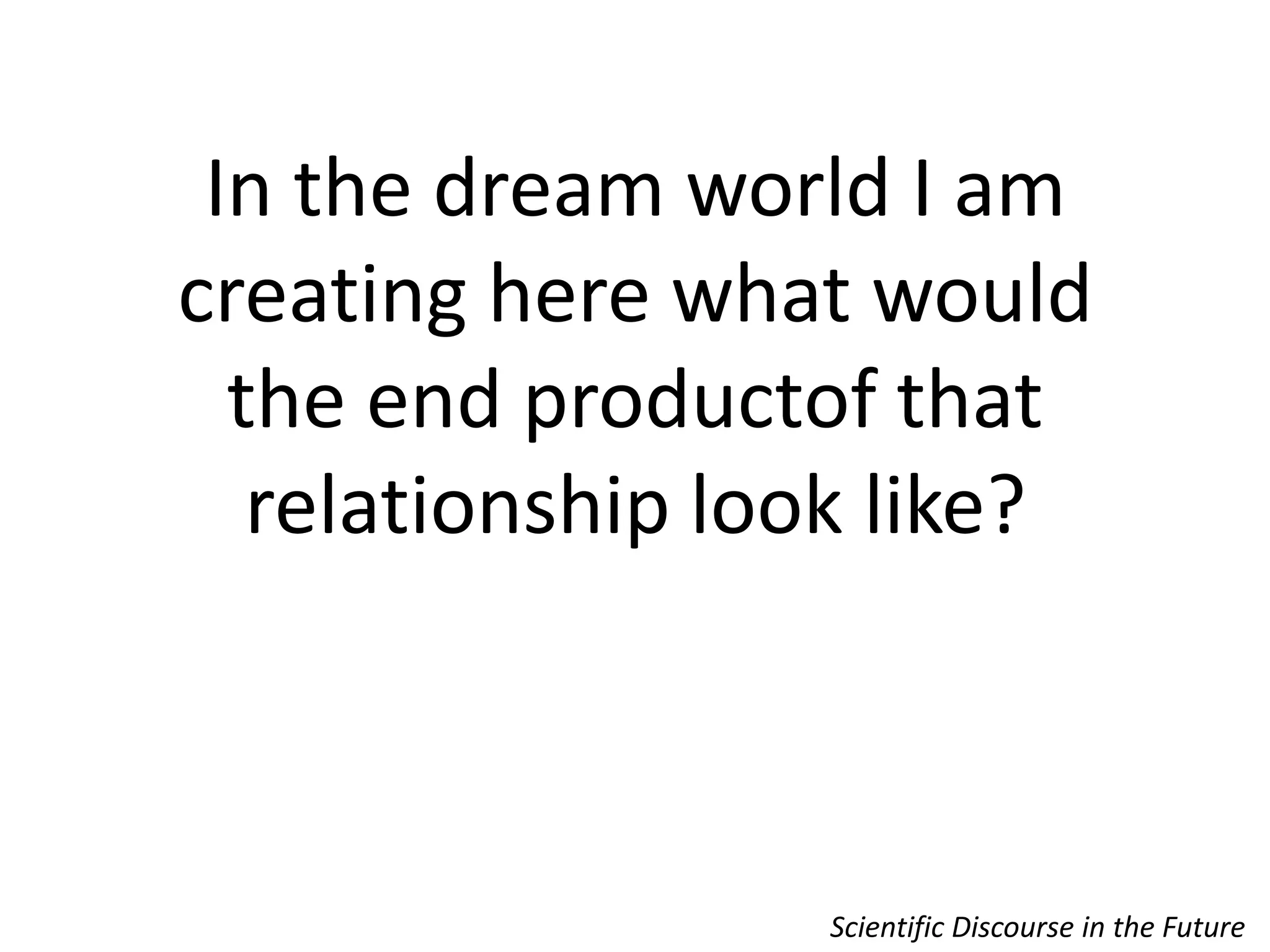 In the dream world I am creating here what would the end productof that relationship look like?Scientific Discourse in the Future