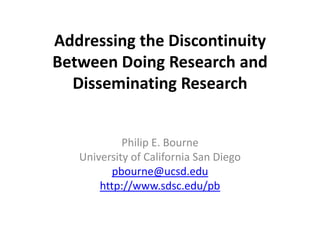 Addressing the Discontinuity Between Doing Research and Disseminating Research Philip E. Bourne University of California San Diego pbourne@ucsd.edu http://www.sdsc.edu/pb 