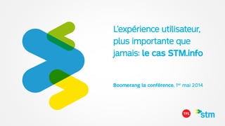 L’expérience utilisateur,  
plus importante que
jamais: le cas STM.info
Boomerang la conférence, 1er mai 2014
 
