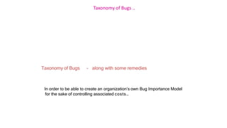 Taxonomy of Bugs ..
Taxonomy of Bugs - along with some remedies
In order to be able to create an organization’s own Bug Importance Model
for the sake of controlling associated costs…
 