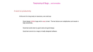 Taxonomy of Bugs .. and remedies
A word on productivity
At the end of a long study on taxonomy, we could say
Good design inhibits bugs and is easy to test. The two factors are multiplicative and results in
high productivity.
Good test works best on good code and good design.
Good test cannot do a magic on badly designed software.
 