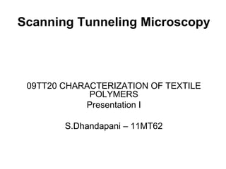 Scanning Tunneling Microscopy
09TT20 CHARACTERIZATION OF TEXTILE
POLYMERS
Presentation I
S.Dhandapani – 11MT62
 