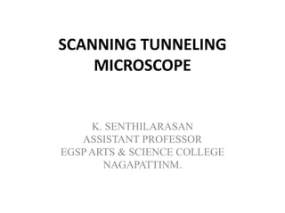 SCANNING TUNNELING
MICROSCOPE
K. SENTHILARASAN
ASSISTANT PROFESSOR
EGSP ARTS & SCIENCE COLLEGE
NAGAPATTINM.
 