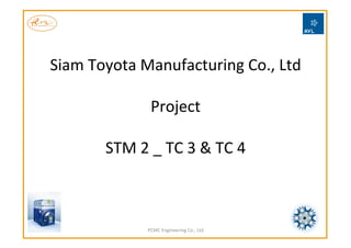 Siam	
  Toyota	
  Manufacturing	
  Co.,	
  Ltd	
  	
  
	
  
Project	
  
	
  
STM	
  2	
  _	
  TC	
  3	
  &	
  TC	
  4	
  
PCMC	
  Engineering	
  Co.,	
  Ltd	
  
 