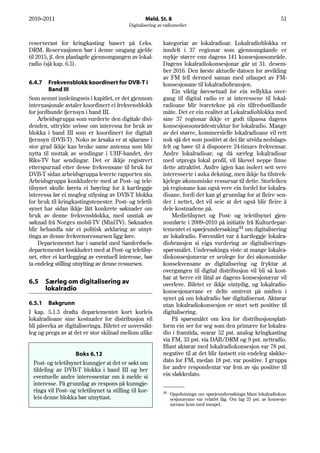 2010–2011                                           Meld. St. 8                                                         51
                                            Digitalisering av radiomediet


reserverast for kringkasting basert på f.eks.                kategoriar av lokalradioar. Lokalradioblokka er
DRM. Reservasjonen bør i denne omgang gjelde                 inndelt i 37 regionar som gjennomgåande er
til 2015, jf. den planlagde gjennomgangen av lokal-          mykje større enn dagens 141 konsesjonsområde.
radio (sjå kap. 6.5).                                        Dagens lokalradiokonsesjonar går ut 31. desem-
                                                             ber 2016. Den første aktuelle datoen for avvikling
                                                             av FM fell dermed saman med utlaupet av FM-
6.4.7    Frekvensblokk koordinert for DVB-T i                konsesjonane til lokalradiobransjen.
         Band III                                                Ein viktig føresetnad for ein vellykka over-
Som nemnt innleiingsvis i kapitlet, er det gjennom           gang til digital radio er at interessene til lokal-
internasjonale avtaler koordinert ei frekvensblokk           radioane blir ivaretekne på ein tilfredsstillande
for jordbunde fjernsyn i band III.                           måte. Det er ein realitet at Lokalradioblokka med
    Arbeidsgruppa som vurderte den digitale divi-            sine 37 regionar ikkje er godt tilpassa dagens
denden, uttrykte uvisse om interessa for bruk av             konsesjonsområdestruktur for lokalradio. Mange
blokka i band III som er koordinert for digitalt             av dei større, kommersielle lokalradioane vil rett
fjernsyn (DVB-T). Noko av årsaka er at sjåarane i            nok sjå det som positivt at dei får utvida nedslags-
stor grad ikkje kan bruke same antenna som blir              felt og høve til å disponere 24-timars frekvensar.
nytta til mottak av sendingar i UHF-bandet, der              Andre lokalradioar, og då særleg lokalradioar
Riks-TV har sendingar. Det er ikkje registrert               med utprega lokal profil, vil likevel neppe finne
etterspurnad etter desse frekvensane til bruk for            dette attraktivt. Andre igjen kan isolert sett vere
DVB-T sidan arbeidsgruppa leverte rapporten sin.             interesserte i auka dekning, men ikkje ha tilstrek-
Arbeidsgruppa konkluderte med at Post- og tele-              kjelege økonomiske ressursar til dette. Storleiken
tilsynet skulle føreta ei høyring for å kartleggje           på regionane kan også vere ein fordel for lokalra-
interessa før ei mogleg utlysing av DVB-T blokka             dioane, fordi det kan gi grunnlag for at fleire sen-
for bruk til kringkastingstenester. Post- og teletil-        der i nettet, det vil seie at det også blir fleire å
synet har sidan ikkje fått konkrete søknader om              dele kostnadene på.
bruk av denne frekvensblokka, med unntak av                      Medietilsynet og Post- og teletilsynet gjen-
søknad frå Norges mobil-TV (MiniTV). Søknaden                nomførte i 2009–2010 på initiativ frå Kulturdepar-
blir behandla når ei politisk avklaring av utnyt-            tementet ei spørjeundersøking44 om digitalisering
tinga av denne frekvensressursen ligg føre.                  av lokalradio. Føremålet var å kartleggje lokalra-
    Departementet har i samråd med Samferdsels-              diobransjen si eiga vurdering av digitaliserings-
departementet konkludert med at Post- og teletilsy-          spørsmålet. Undersøkinga viste at mange lokalra-
net, etter ei kartlegging av eventuell interesse, bør        diokonsesjonærar er urolege for dei økonomiske
ta endeleg stilling utnytting av denne ressursen.            konsekvensane av digitalisering og fryktar at
                                                             overgangen til digital distribusjon vil bli så kost-
                                                             bar at berre eit fåtal av dagens konsesjonærar vil
6.5     Særleg om digitalisering av                          overleve. Biletet er ikkje eintydig, og lokalradio-
        lokalradio                                           konsesjonærane er delte omtrent på midten i
                                                             synet på om lokalradio bør digitaliserast. Aktørar
6.5.1 Bakgrunn                                               utan lokalradiokonsesjon er stort sett positive til
I kap. 5.1.3 drøfta departementet kort korleis               digitalisering.
lokalradioane sine kostnader for distribusjon vil                På spørsmålet om kva for distribusjonsplatt-
bli påverka av digitaliseringa. Biletet er uoversikt-        form ein ser for seg som den primære for lokalra-
leg og prega av at det er stor skilnad mellom ulike          dio i framtida, svarar 52 pst. analog kringkasting
                                                             via FM, 33 pst. via DAB/DRM og 9 pst. nettradio.
                                                             Blant aktørar med lokalradiokonsesjon var 78 pst.
                    Boks 6.12                                negative til at det blir fastsett ein endeleg sløkke-
 Post- og teletilsynet kunngjer at det er søkt om            dato for FM, medan 18 pst. var positive. I gruppa
 tildeling av DVB-T blokka i band III og ber                 for andre respondentar var fem av sju positive til
 eventuelle andre interessentar om å melde si                ein sløkkedato.
 interesse. På grunnlag av respons på kunngje-
 ringa vil Post- og teletilsynet ta stilling til kor-        44
                                                                  Oppslutninga om spørjeundersøkinga blant lokalradiokon-
 leis denne blokka bør utnyttast.                                 sesjonærane var relativt låg. Om lag 25 pst. av konsesjo-
                                                                  nærane kom med innspel.
 