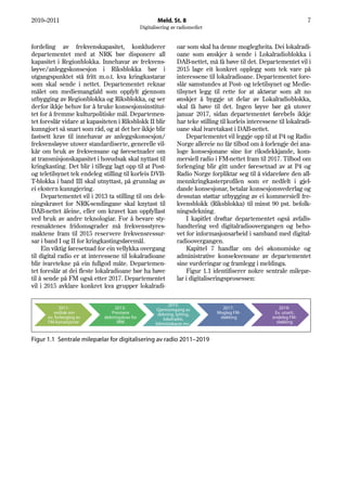 2010–2011                                               Meld. St. 8                                                    7
                                                Digitalisering av radiomediet


fordeling av frekvenskapasitet, konkluderer                      oar som skal ha denne moglegheita. Dei lokalradi-
departementet med at NRK bør disponere all                       oane som ønskjer å sende i Lokalradioblokka i
kapasitet i Regionblokka. Innehavar av frekvens-                 DAB-nettet, må få høve til det. Departementet vil i
løyve/anleggskonsesjon i Riksblokka bør i                        2015 lage eit konkret opplegg som tek vare på
utgangspunktet stå fritt m.o.t. kva kringkastarar                interessene til lokalradioane. Departementet fore-
som skal sende i nettet. Departementet reknar                    slår samstundes at Post- og teletilsynet og Medie-
målet om mediemangfald som oppfylt gjennom                       tilsynet legg til rette for at aktørar som alt no
utbygging av Regionblokka og Riksblokka, og ser                  ønskjer å byggje ut delar av Lokalradioblokka,
derfor ikkje behov for å bruke konsesjonsinstitut-               skal få høve til det. Ingen løyve bør gå utover
tet for å fremme kulturpolitiske mål. Departemen-                januar 2017, sidan departementet førebels ikkje
tet foreslår vidare at kapasiteten i Riksblokk II blir           har teke stilling til korleis interessene til lokalradi-
kunngjort så snart som råd, og at det her ikkje blir             oane skal ivaretakast i DAB-nettet.
fastsett krav til innehavar av anleggskonsesjon/                     Departementet vil leggje opp til at P4 og Radio
frekvensløyve utover standardiserte, generelle vil-              Norge allereie no får tilbod om å forlengje dei ana-
kår om bruk av frekvensane og føresetnader om                    loge konsesjonane sine for riksdekkjande, kom-
at transmisjonskapasitet i hovudsak skal nyttast til             mersiell radio i FM-nettet fram til 2017. Tilbod om
kringkasting. Det blir i tillegg lagt opp til at Post-           forlenging blir gitt under føresetnad av at P4 og
og teletilsynet tek endeleg stilling til korleis DVB-            Radio Norge forpliktar seg til å vidareføre den all-
T-blokka i band III skal utnyttast, på grunnlag av               mennkringkasterprofilen som er nedfelt i gjel-
ei ekstern kunngjering.                                          dande konsesjonar, betalar konsesjonsvederlag og
     Departementet vil i 2013 ta stilling til om dek-            dessutan støttar utbygging av ei kommersiell fre-
ningskravet for NRK-sendingane skal knytast til                  kvensblokk (Riksblokka) til minst 90 pst. befolk-
DAB-nettet åleine, eller om kravet kan oppfyllast                ningsdekning.
ved bruk av andre teknologiar. For å bevare sty-                     I kapitlet drøftar departementet også avfalls-
resmaktenes fridomsgrader må frekvensstyres-                     handtering ved digitalradioovergangen og beho-
maktene fram til 2015 reservere frekvensressur-                  vet for informasjonsarbeid i samband med digital-
sar i band I og II for kringkastingsføremål.                     radioovergangen.
     Ein viktig føresetnad for ein vellykka overgang                 Kapittel 7 handlar om dei økonomiske og
til digital radio er at interessene til lokalradioane            administrative konsekvensane av departementet
blir ivaretekne på ein fullgod måte. Departemen-                 sine vurderingar og framlegg i meldinga.
tet foreslår at dei fleste lokalradioane bør ha høve                 Figur 1.1 identifiserer nokre sentrale milepæ-
til å sende på FM også etter 2017. Departementet                 lar i digitaliseringsprosessen:
vil i 2015 avklare konkret kva grupper lokalradi-

                                                              2015:
            2011:                 2013:                Gjennomgang av              2017:                   2019:
         vedtak om              Presisere               dekning, lytting,        Mogleg FM-              Ev. utsett,
      ev. forlenging av      dekningskrav for              lokalradio,            sløkking              endeleg FM-
      FM-konsesjonar               NRK                 bilmottakarar mv..                                 sløkking


Figur 1.1 Sentrale milepælar for digitalisering av radio 2011–2019
 