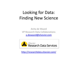 Looking for Data:
Finding New Science
Anita de Waard
VP Research Data Collaborations
a.dewaard@elsevier.com
http://researchdata.elsevier.com/
 