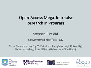 Open-Access Mega-Journals:
Research in Progress
Stephen Pinfield
University of Sheffield, UK
Claire Creaser, Jenny Fry, Valérie Spezi (Loughborough University)
Simon Wakeling, Peter Willett (University of Sheffield)
 