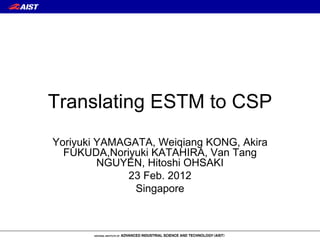 Translating ESTM to CSP Yoriyuki YAMAGATA, Weiqiang KONG, Akira FUKUDA,Noriyuki KATAHIRA, Van Tang NGUYEN, Hitoshi OHSAKI 23 Feb. 2012 Singapore 