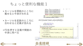 ちょっと便利な機能１
• カーソルを関数のところに
載せると中身がみれる
• カーソルを変数のところに
合わせると定義が見れる
• F3を押すと定義や関数の
中身に飛べる
 