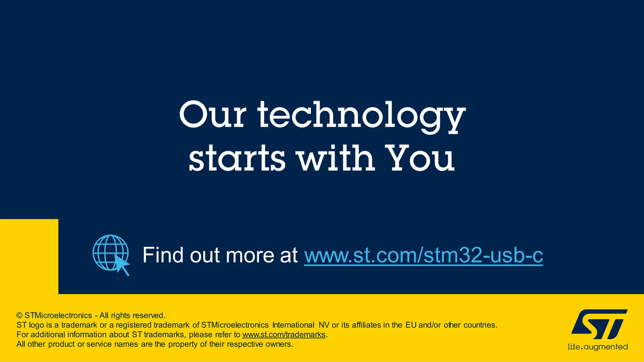 © STMicroelectronics - All rights reserved.
ST logo is a trademark or a registered trademark of STMicroelectronics International NV or its affiliates in the EU and/or other countries.
For additional information about ST trademarks, please refer to www.st.com/trademarks.
All other product or service names are the property of their respective owners.
Find out more at www.st.com/stm32-usb-c
 