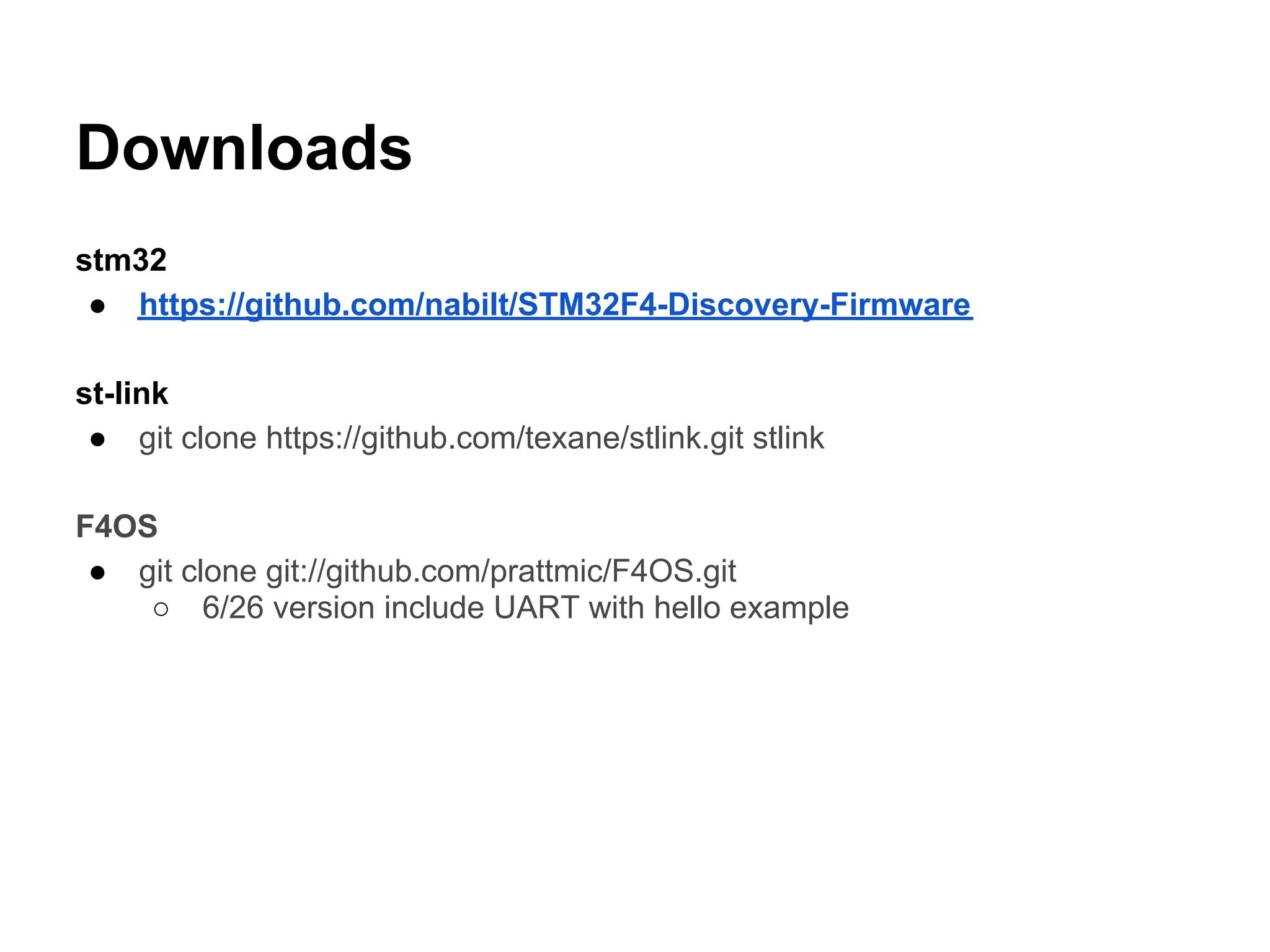 Downloads
stm32
 ● https://github.com/nabilt/STM32F4-Discovery-Firmware

st-link
 ● git clone https://github.com/texane/stlink.git stlink

F4OS
 ● git clone git://github.com/prattmic/F4OS.git
    ○ 6/26 version include UART with hello example
 