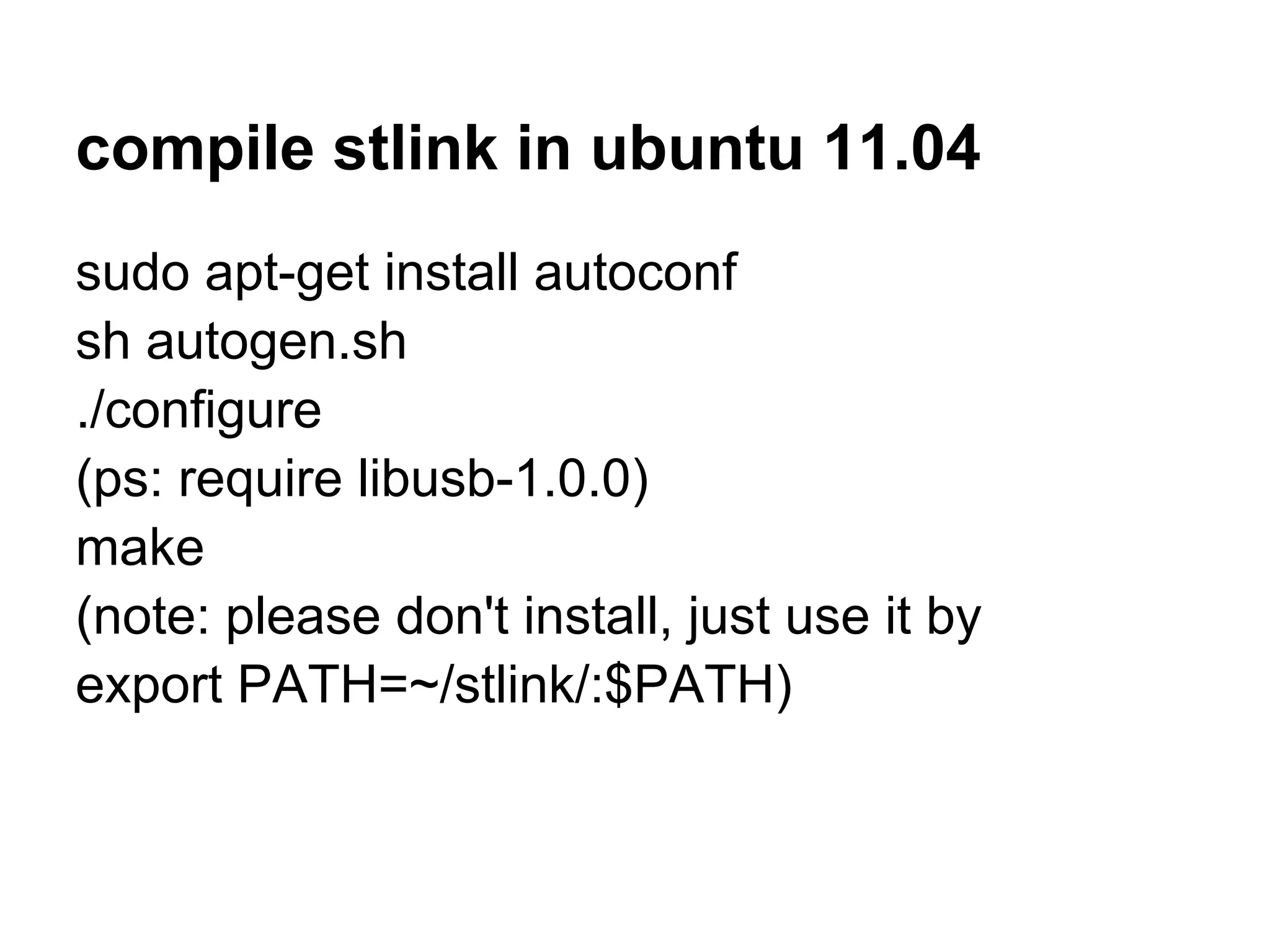 compile stlink in ubuntu 11.04
sudo apt-get install autoconf
sh autogen.sh
./configure
(ps: require libusb-1.0.0)
make
(note: please don't install, just use it by
export PATH=~/stlink/:$PATH)
 