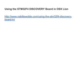 Using the STM32F4 DISCOVERY Board in OSX Lion

http://www.nabiltewolde.com/using-the-stm32f4-discovery-
board-in/
 