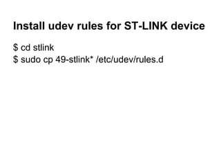 Install udev rules for ST-LINK device
$ cd stlink
$ sudo cp 49-stlink* /etc/udev/rules.d
 