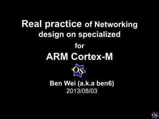 Real practice of Networking
design on specialized
for
ARM Cortex-M
Ben Wei (a.k.a ben6)
2013/08/03
 