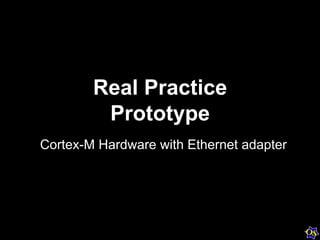 Real Practice
Prototype
Cortex-M Hardware with Ethernet adapter
 