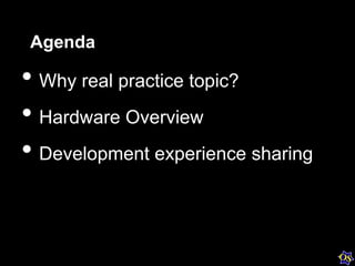 Agenda
• Why real practice topic?
• Hardware Overview
• Development experience sharing
 