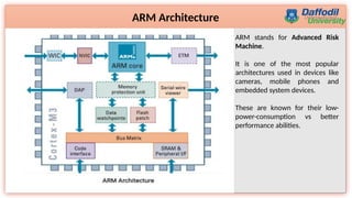 8
ARM Architecture
ARM stands for Advanced Risk
Machine.
It is one of the most popular
architectures used in devices like
cameras, mobile phones and
embedded system devices.
These are known for their low-
power-consumption vs better
performance abilities.
 
