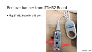 Remove Jumper from STM32 Board
• Plug STM32 Board in USB port
Vincent Claes