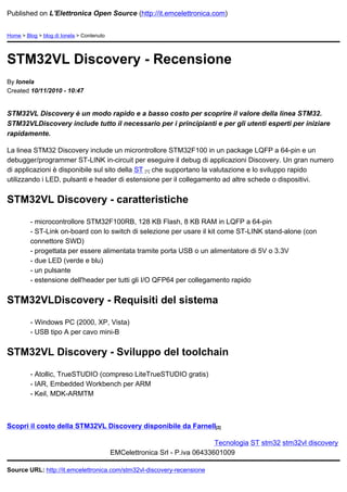 Published on L'Elettronica Open Source (http://it.emcelettronica.com)


Home > Blog > blog di Ionela > Contenuto




STM32VL Discovery - Recensione
By Ionela
Created 10/11/2010 - 10:47


STM32VL Discovery è un modo rapido e a basso costo per scoprire il valore della linea STM32.
STM32VLDiscovery include tutto il necessario per i principianti e per gli utenti esperti per iniziare
rapidamente.

La linea STM32 Discovery include un microntrollore STM32F100 in un package LQFP a 64-pin e un
debugger/programmer ST-LINK in-circuit per eseguire il debug di applicazioni Discovery. Un gran numero
di applicazioni è disponibile sul sito della ST [1] che supportano la valutazione e lo sviluppo rapido
utilizzando i LED, pulsanti e header di estensione per il collegamento ad altre schede o dispositivi.


STM32VL Discovery - caratteristiche

         - microcontrollore STM32F100RB, 128 KB Flash, 8 KB RAM in LQFP a 64-pin
         - ST-Link on-board con lo switch di selezione per usare il kit come ST-LINK stand-alone (con
         connettore SWD)
         - progettata per essere alimentata tramite porta USB o un alimentatore di 5V o 3.3V
         - due LED (verde e blu)
         - un pulsante
         - estensione dell'header per tutti gli I/O QFP64 per collegamento rapido


STM32VLDiscovery - Requisiti del sistema

         - Windows PC (2000, XP, Vista)
         - USB tipo A per cavo mini-B


STM32VL Discovery - Sviluppo del toolchain

         - Atollic, TrueSTUDIO (compreso LiteTrueSTUDIO gratis)
         - IAR, Embedded Workbench per ARM
         - Keil, MDK-ARMTM



Scopri il costo della STM32VL Discovery disponibile da Farnell[2]

                                                                            Tecnologia ST stm32 stm32vl discovery
                                           EMCelettronica Srl - P.iva 06433601009

Source URL: http://it.emcelettronica.com/stm32vl-discovery-recensione
 