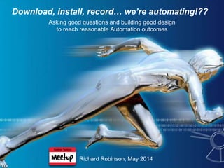 Download, install, record… we’re automating!??
Asking good questions and building good design
to reach reasonable Automation outcomes
Richard Robinson, May 2014
 