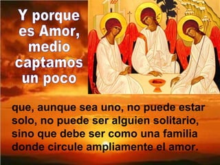 que, aunque sea uno, no puede estar
solo, no puede ser alguien solitario,
sino que debe ser como una familia
donde circule ampliamente el amor.
 