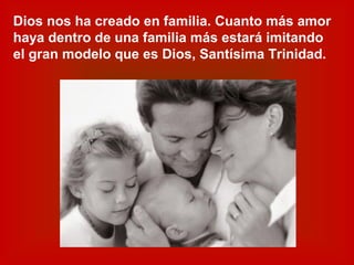 Dios nos ha creado en familia. Cuanto más amor
haya dentro de una familia más estará imitando
el gran modelo que es Dios, Santísima Trinidad.
 