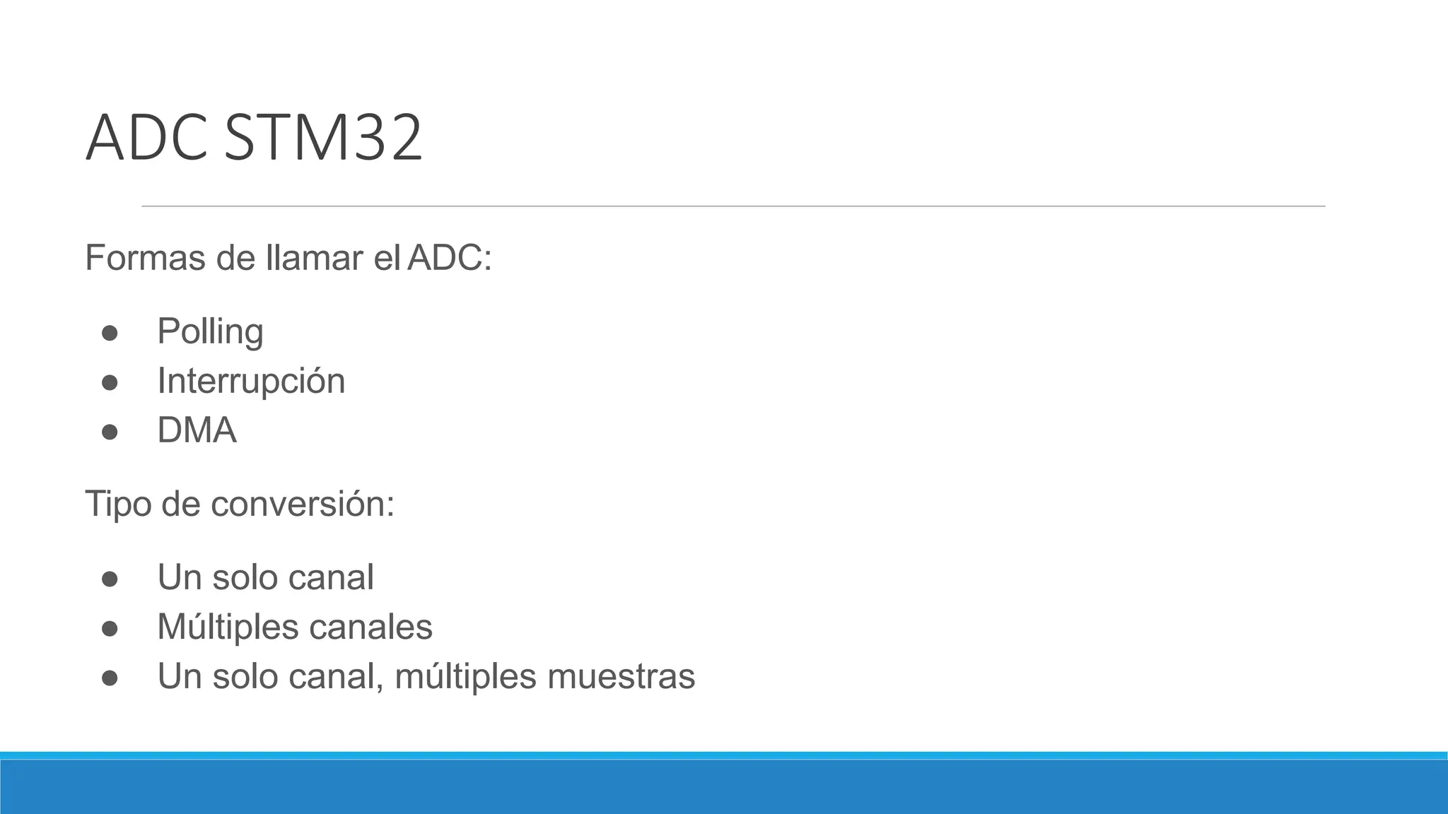 ADC STM32
Formas de llamar el ADC:
● Polling
● Interrupción
● DMA
Tipo de conversión:
● Un solo canal
● Múltiples canales
● Un solo canal, múltiples muestras
 