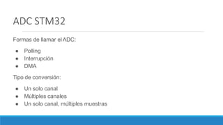 ADC STM32
Formas de llamar el ADC:
● Polling
● Interrupción
● DMA
Tipo de conversión:
● Un solo canal
● Múltiples canales
● Un solo canal, múltiples muestras
 