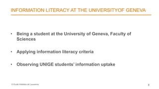 © Ecole hôtelière de Lausanne
INFORMATION LITERACY AT THE UNIVERSITYOF GENEVA
8
• Being a student at the University of Geneva, Faculty of
Sciences
• Applying information literacy criteria
• Observing UNIGE students’ information uptake
 