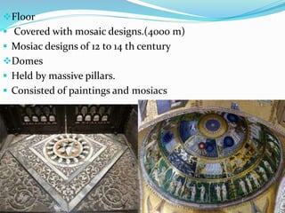 Floor
 Covered with mosaic designs.(4000 m)
 Mosiac designs of 12 to 14 th century
Domes
 Held by massive pillars.
 Consisted of paintings and mosiacs
 