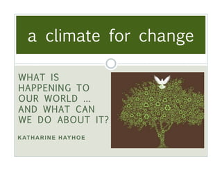 a climate for change
                      !

WHAT IS
HAPPENING TO
OUR WORLD …
AND WHAT CAN
WE DO ABOUT IT?
              !
K AT H A R I N E H AY H O E
 