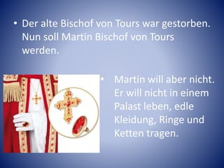 • Der alte Bischof von Tours war gestorben.
Nun soll Martin Bischof von Tours
werden.
• Martin will aber nicht.
Er will nicht in einem
Palast leben, edle
Kleidung, Ringe und
Ketten tragen.
 