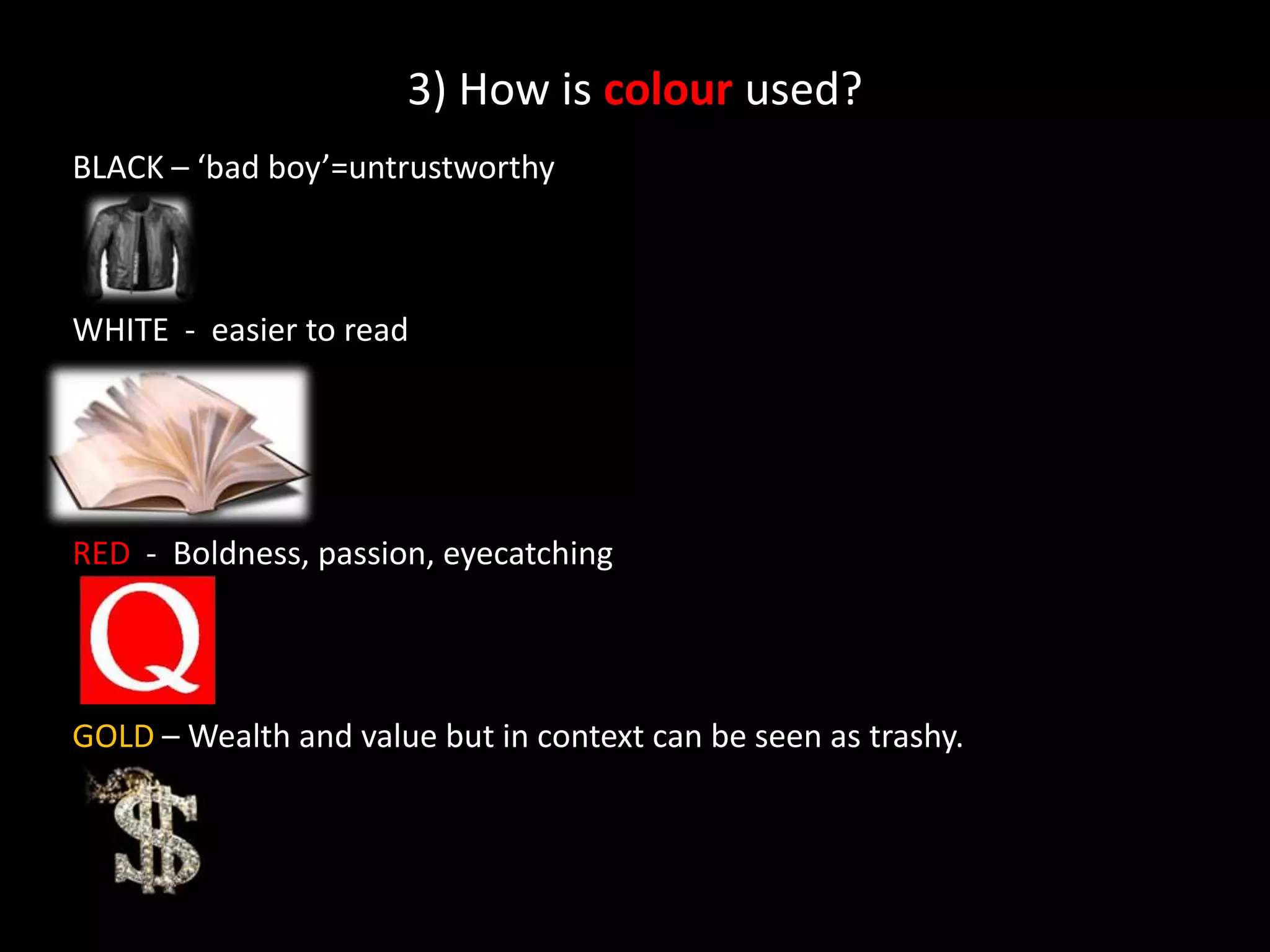 3) How is colour used?BLACK – ‘bad boy’=untrustworthy WHITE  -  easier to readRED  -  Boldness, passion, eyecatchingGOLD – Wealth and value but in context can be seen as trashy.