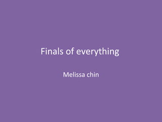 Finals of everything  Melissa chin 