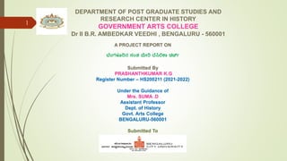 1
DEPARTMENT OF POST GRADUATE STUDIES AND
RESEARCH CENTER IN HISTORY
GOVERNMENT ARTS COLLEGE
Dr II B.R. AMBEDKAR VEEDHI , BENGALURU - 560001
A PROJECT REPORT ON
ಬ ೆಂಗಳೂರಿನ ಸೆಂತ ಮೇರಿ ಬ ಸಿಲಿಕಾ ಚರ್ಚ್
Submitted By
PRASHANTHKUMAR K.G
Register Number – HS200211 (2021-2022)
Under the Guidance of
Mrs. SUMA .D
Assistant Professor
Dept. of History
Govt. Arts College
BENGALURU-560001
Submitted To
 