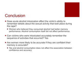 Conclusion
 Does acute alcohol intoxication affect the victim’s ability to
remember details about the sexual activity tha...